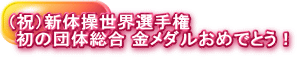 （祝）新体操世界選手権  初の団体総合 金メダルおめでとう！